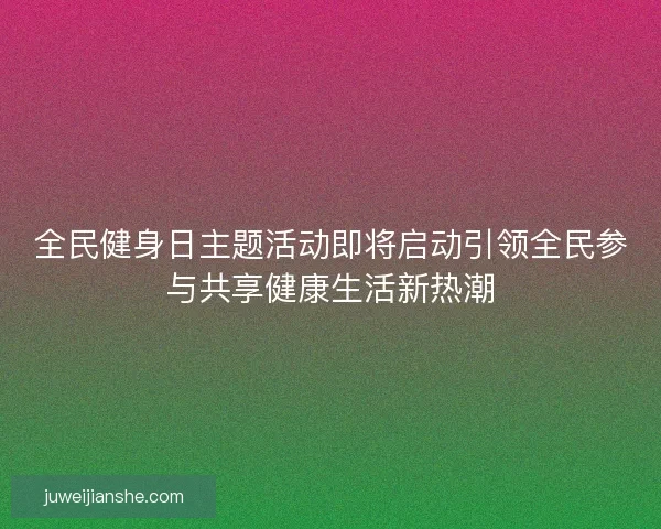 全民健身日主题活动即将启动引领全民参与共享健康生活新热潮