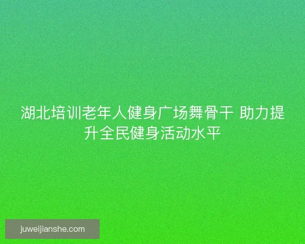 湖北培训老年人健身广场舞骨干 助力提升全民健身活动水平