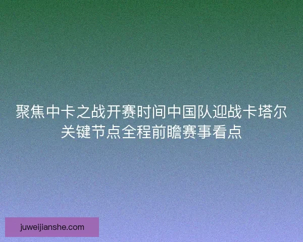 聚焦中卡之战开赛时间中国队迎战卡塔尔关键节点全程前瞻赛事看点